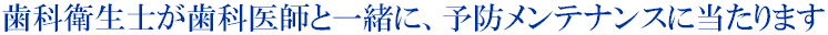 歯科衛生士が歯科医師と一緒に、予防メンテナンスに当ります